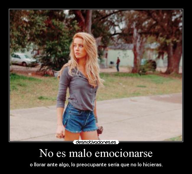 No es malo emocionarse - o llorar ante algo, lo preocupante sería que no lo hicieras.