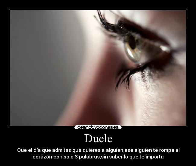Duele - Que el día que admites que quieres a alguien,ese alguien te rompa el
corazón con solo 3 palabras,sin saber lo que te importa