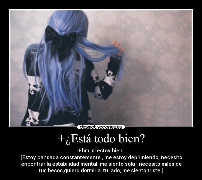 +¿Está todo bien? - -Ehm ,si estoy bien...
(Estoy cansada constantemente , me estoy deprimiendo, necesito
encontrar la estabilidad mental, me siento sola , necesito miles de
tus besos,quiero dormir a  tu lado, me siento triste.)