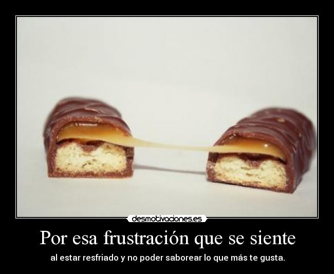 Por esa frustración que se siente - al estar resfriado y no poder saborear lo que más te gusta.