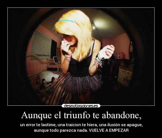 Aunque el triunfo te abandone, - un error te lastime, una traicion te hiera, una ilusión se apague,
aunque todo parezca nada. VUELVE A EMPEZAR