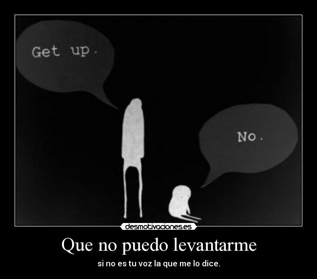 Que no puedo levantarme - si no es tu voz la que me lo dice.