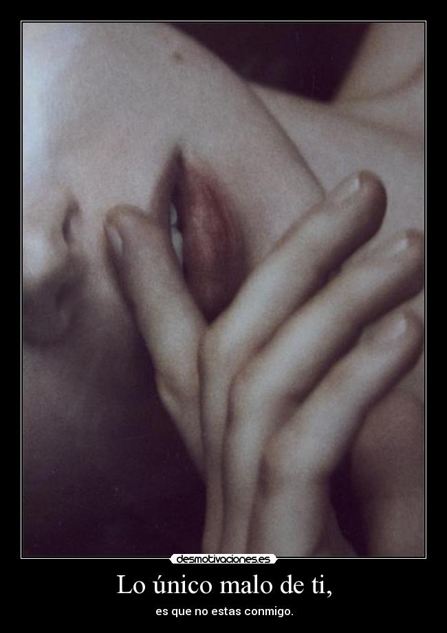 Lo único malo de ti, - es que no estas conmigo.