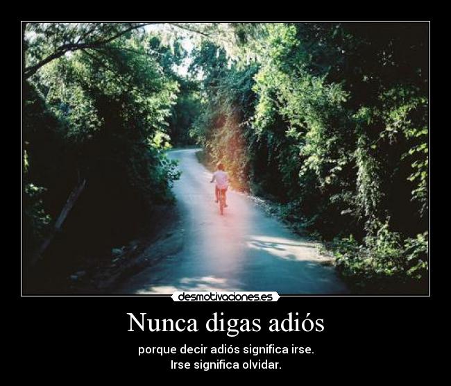 Nunca digas adiós - porque decir adiós significa irse.
Irse significa olvidar.