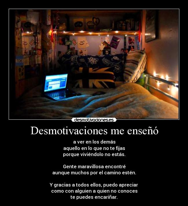Desmotivaciones me enseñó - a ver en los demás
aquello en lo que no te fijas
porque viviéndolo no estás.

Gente maravillosa encontré
aunque muchos por el camino estén.

Y gracias a todos ellos, puedo apreciar
como con alguien a quien no conoces
te puedes encariñar.