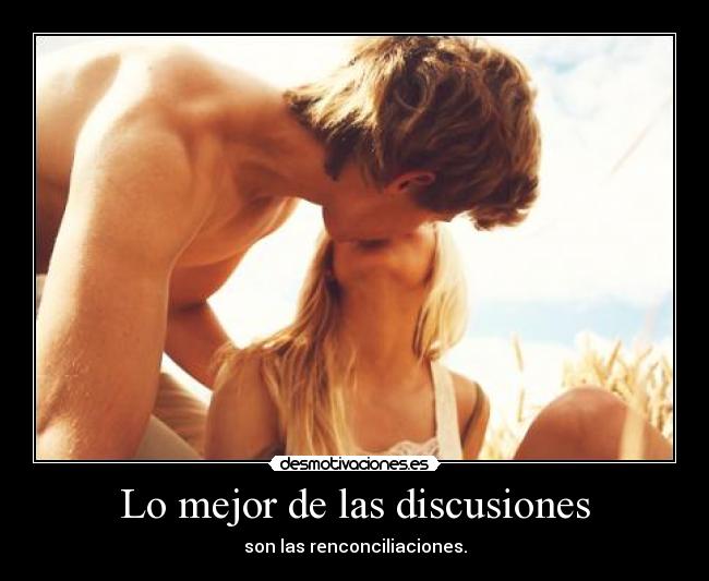 Lo mejor de las discusiones - son las renconciliaciones.