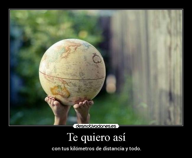 Te quiero así - con tus kilómetros de distancia y todo.