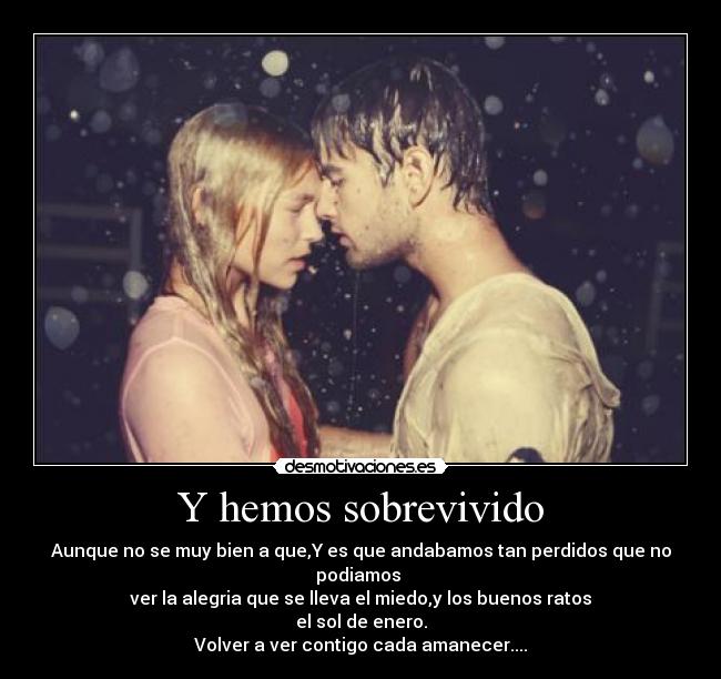 Y hemos sobrevivido - Aunque no se muy bien a que,Y es que andabamos tan perdidos que no podiamos
ver la alegria que se lleva el miedo,y los buenos ratos
el sol de enero.
Volver a ver contigo cada amanecer....