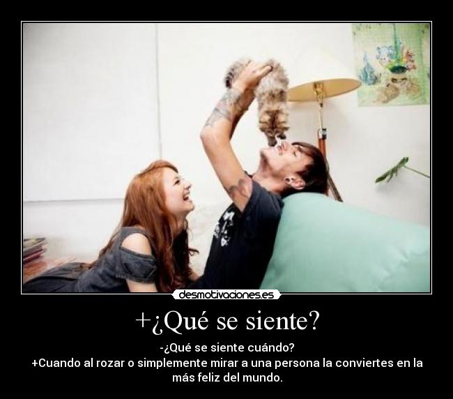 +¿Qué se siente? - -¿Qué se siente cuándo?
+Cuando al rozar o simplemente mirar a una persona la conviertes en la
más feliz del mundo.