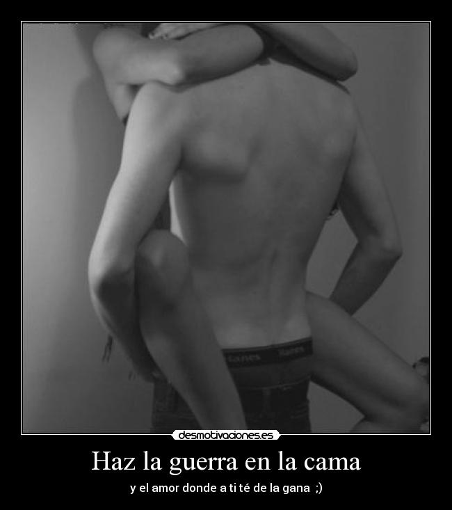 Haz la guerra en la cama - y el amor donde a ti té de la gana ;)