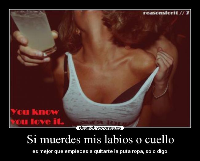 Si muerdes mis labios o cuello - es mejor que empieces a quitarte la puta ropa, solo digo.