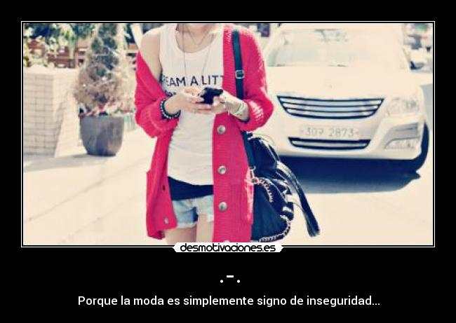 .-. - Porque la moda es simplemente signo de inseguridad...