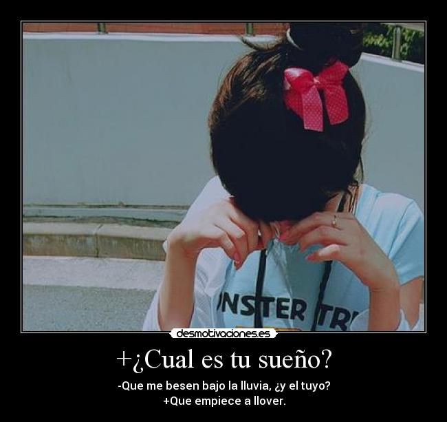 +¿Cual es tu sueño? - -Que me besen bajo la lluvia, ¿y el tuyo?
+Que empiece a llover.
