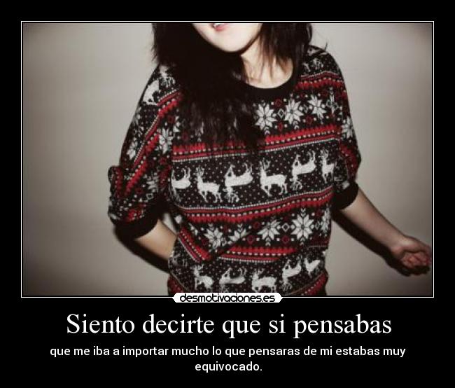 Siento decirte que si pensabas - que me iba a importar mucho lo que pensaras de mi estabas muy equivocado.