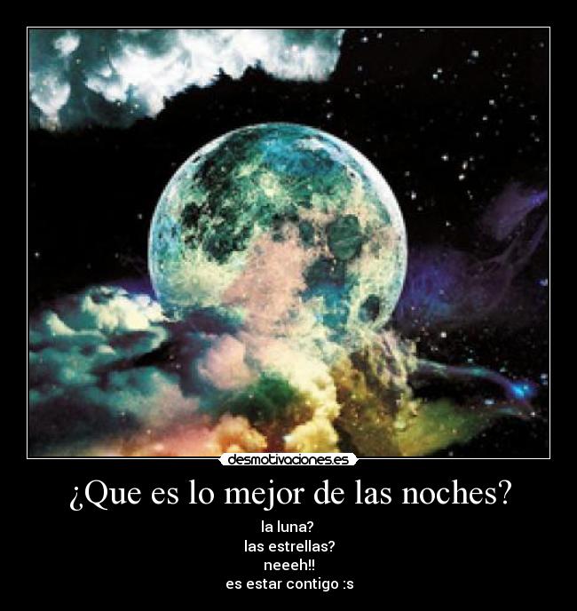 ¿Que es lo mejor de las noches? - la luna? 
las estrellas?
neeeh!!
es estar contigo :s