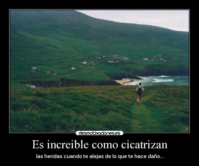 Es increible como cicatrizan - las heridas cuando te alejas de lo que te hace daño...