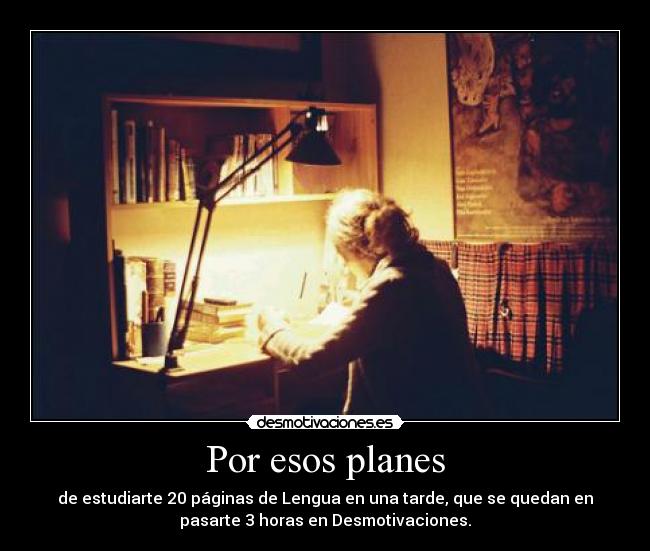 Por esos planes - de estudiarte 20 páginas de Lengua en una tarde, que se quedan en
pasarte 3 horas en Desmotivaciones.