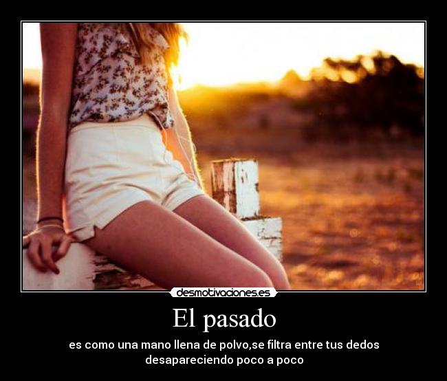 El pasado - es como una mano llena de polvo,se filtra entre tus dedos desapareciendo poco a poco