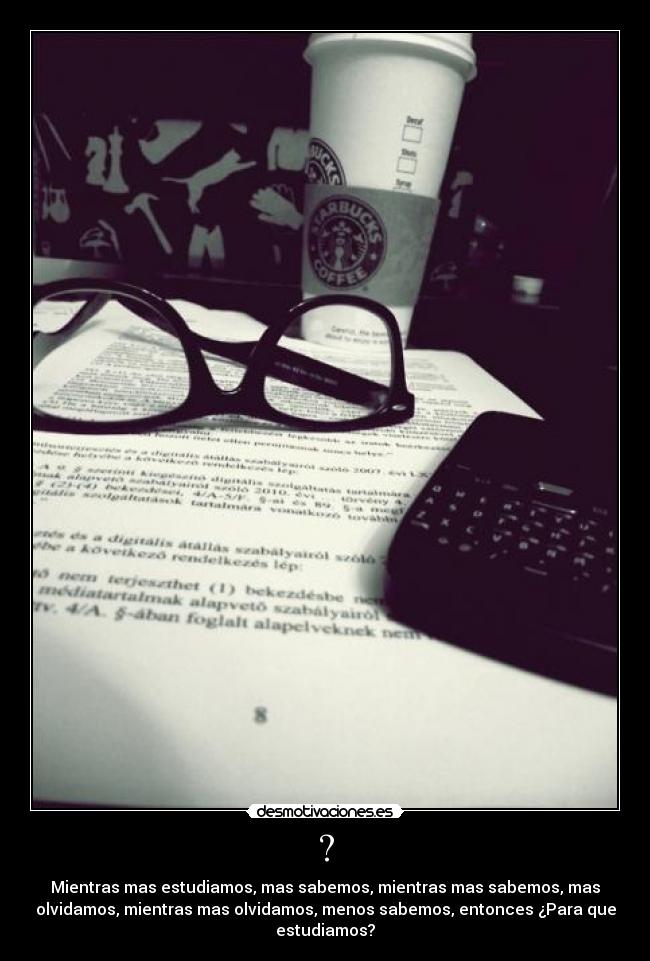 ? - Mientras mas estudiamos, mas sabemos, mientras mas sabemos, mas
olvidamos, mientras mas olvidamos, menos sabemos, entonces ¿Para que
estudiamos?