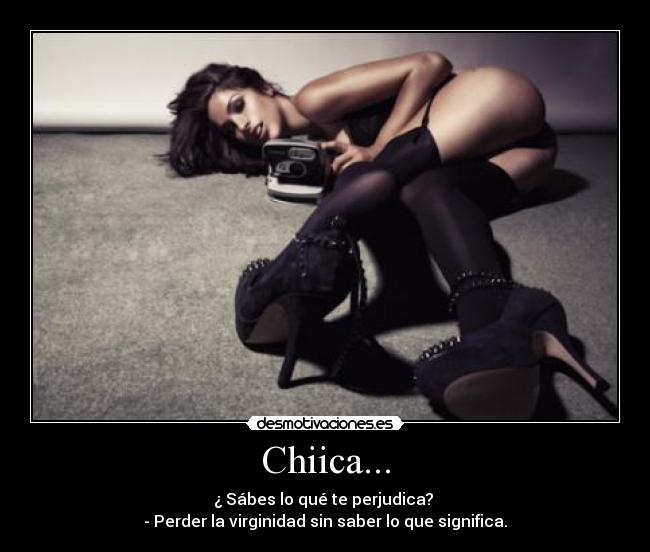 Chiica... - ¿ Sábes lo qué te perjudica? 
- Perder la virginidad sin saber lo que significa.