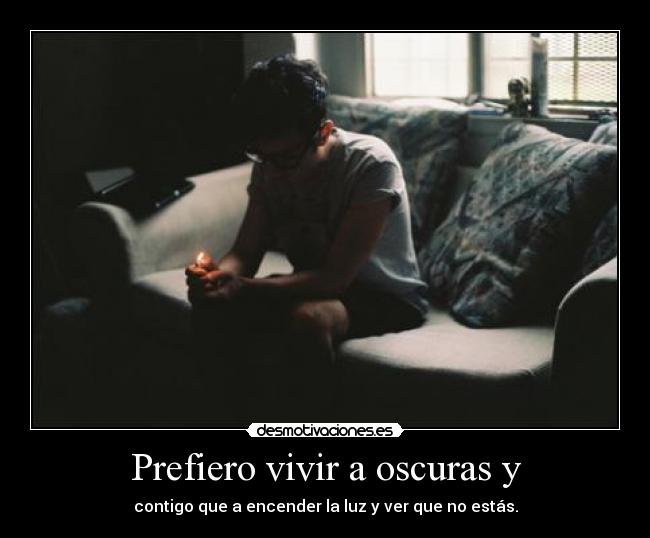 Prefiero vivir a oscuras y - contigo que a encender la luz y ver que no estás.