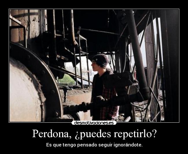Perdona, ¿puedes repetirlo? - Es que tengo pensado seguir ignorándote.
