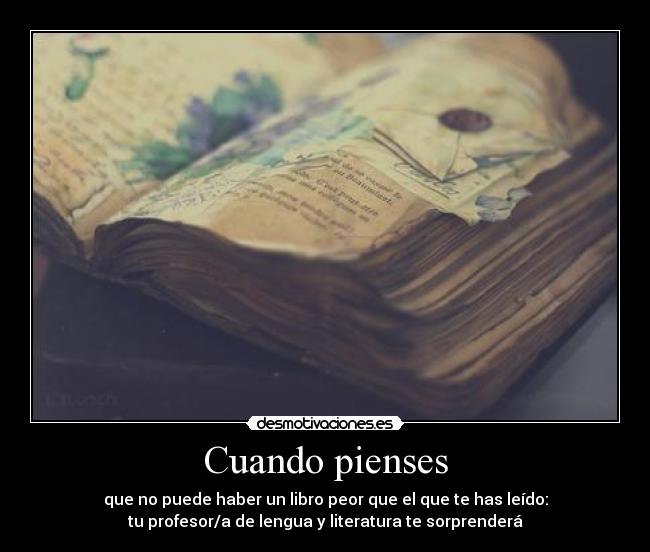 Cuando pienses - que no puede haber un libro peor que el que te has leído:
tu profesor/a de lengua y literatura te sorprenderá