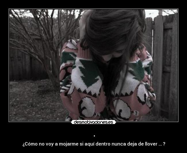 . - ¿Cómo no voy a mojarme si aquí dentro nunca deja de llover ... ?