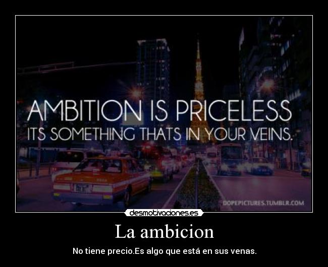 La ambicion - No tiene precio.Es algo que está en sus venas.