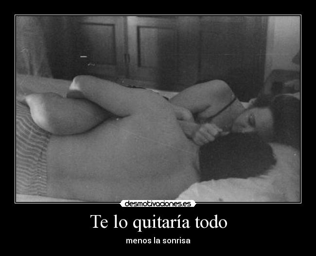 Te lo quitaría todo - menos la sonrisa