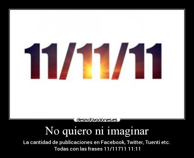 No quiero ni imaginar - La cantidad de publicaciones en Facebook, Twitter, Tuenti etc. 
Todas con las frases 11/11711 11:11