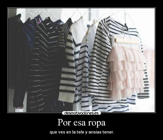 Por esa ropa - que ves en la tele y ansias tener.
