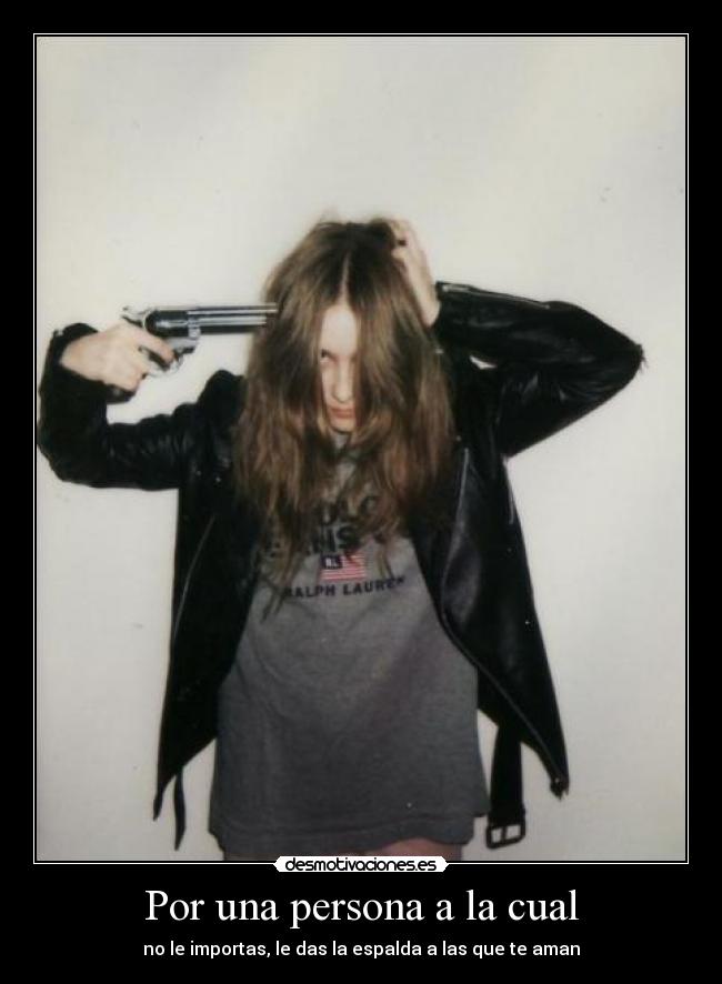 Por una persona a la cual - no le importas, le das la espalda a las que te aman