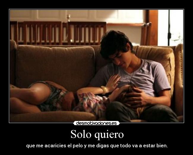 Solo quiero - que me acaricies el pelo y me digas que todo va a estar bien.