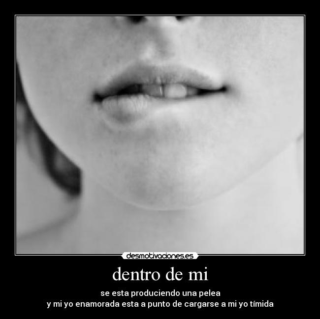 dentro de mi - se esta produciendo una pelea
y mi yo enamorada esta a punto de cargarse a mi yo tímida