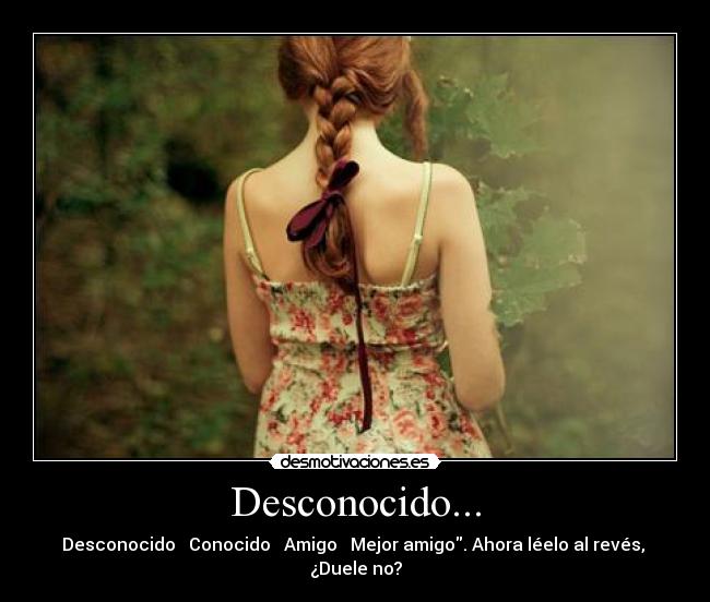 Desconocido... - Desconocido → Conocido → Amigo → Mejor amigo. Ahora léelo al revés, 
¿Duele no?