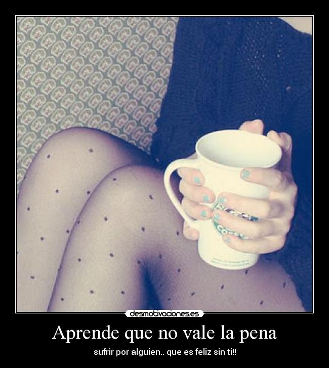 Aprende que no vale la pena - sufrir por alguien.. que es feliz sin ti!!