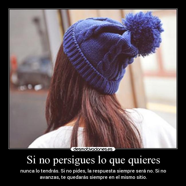 Si no persigues lo que quieres - nunca lo tendrás. Si no pides, la respuesta siempre será no. Si no
avanzas, te quedarás siempre en el mismo sitio.