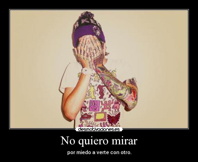 No quiero mirar - por miedo a verte con otro.