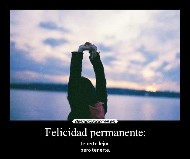 Felicidad permanente: - Tenerte lejos,
pero tenerte.