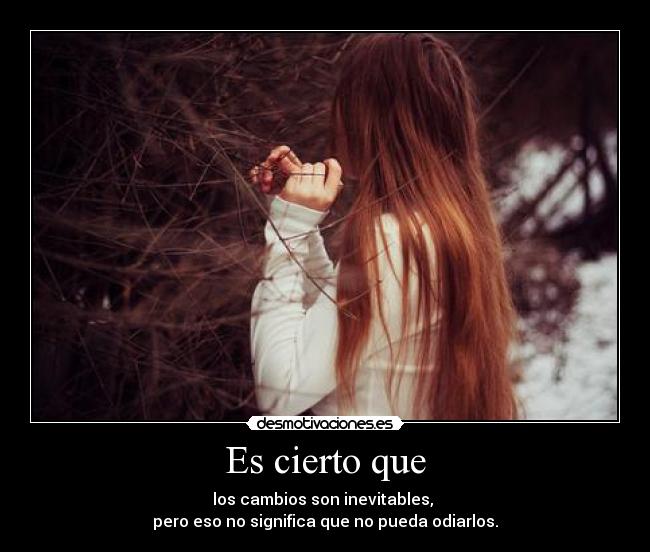 Es cierto que - los cambios son inevitables,
pero eso no significa que no pueda odiarlos.