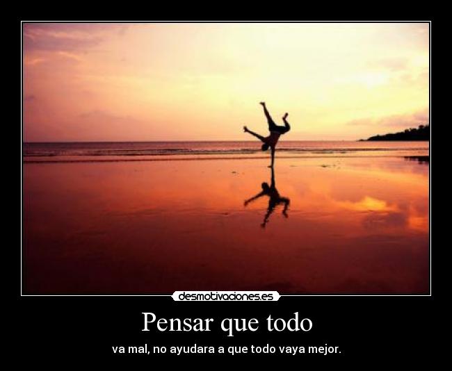Pensar que todo - va mal, no ayudara a que todo vaya mejor.