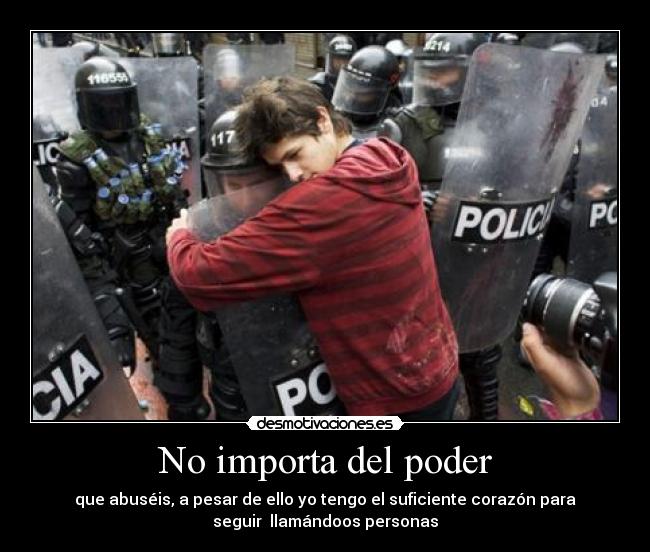 No importa del poder - que abuséis, a pesar de ello yo tengo el suficiente corazón para
seguir  llamándoos personas