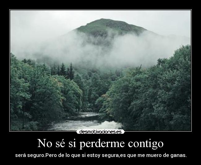 No sé si perderme contigo - será seguro.Pero de lo que si estoy segura,es que me muero de ganas.