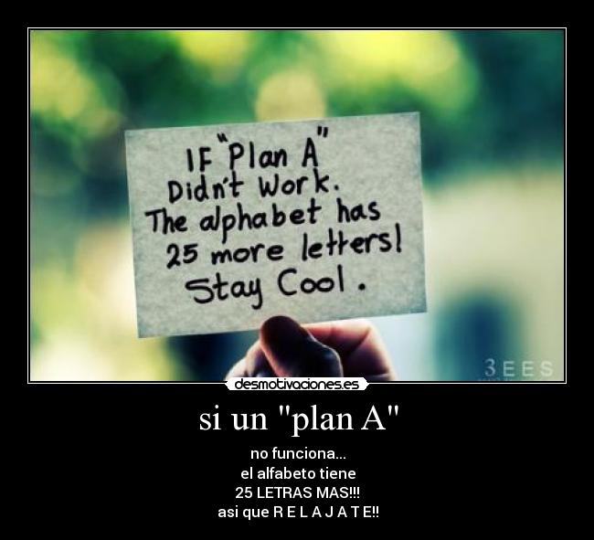 si un plan A - no funciona...
el alfabeto tiene
25 LETRAS MAS!!!
asi que R E L A J A T E!!