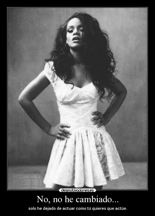 No, no he cambiado... - solo he dejado de actuar como tú quieres que actúe.