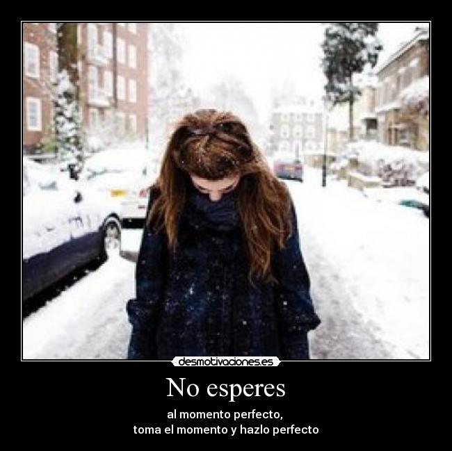 No esperes - al momento perfecto, 
toma el momento y hazlo perfecto