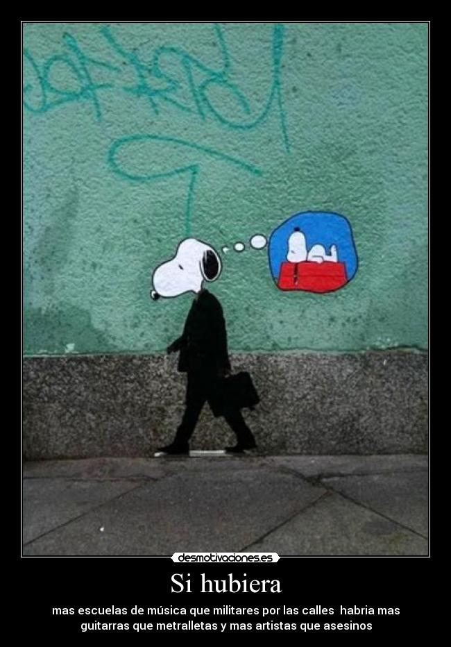 Si hubiera - mas escuelas de música que militares por las calles  habria mas
guitarras que metralletas y mas artistas que asesinos
