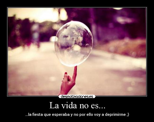 La vida no es... - ...la fiesta que esperaba y no por ello voy a deprimirme ;)