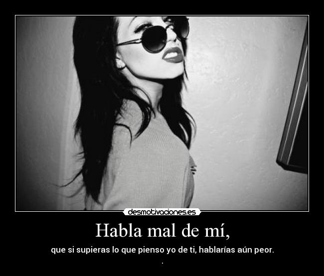 Habla mal de mí, - que si supieras lo que pienso yo de ti, hablarías aún peor.
.
